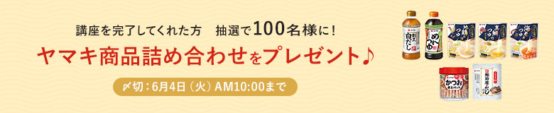講座を完了してくれた方 抽選で100名様に!ヤマキ商品詰め合わせをプレゼント♪ 〆切:6月4日(火)AM10:00まで