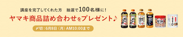 講座を完了してくれた方 抽選で100名様に!ヤマキ商品詰め合わせをプレゼント♪ 〆切:6月4日(火)AM10:00まで