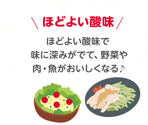 ほどよい酸味 ほどよい酸味で 味に深みがでて、野菜や肉・魚がおいしくなる♪