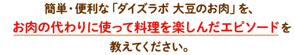 簡単・便利な「ダイズラボ 大豆のお肉」を、お肉の代わりに使って料理を楽しんだエピソードを教えてください。