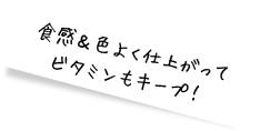 食感&色よく仕上がってビタミンもキープ!