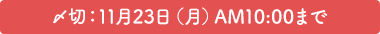 〆切:11月23日(月)AM10:00まで