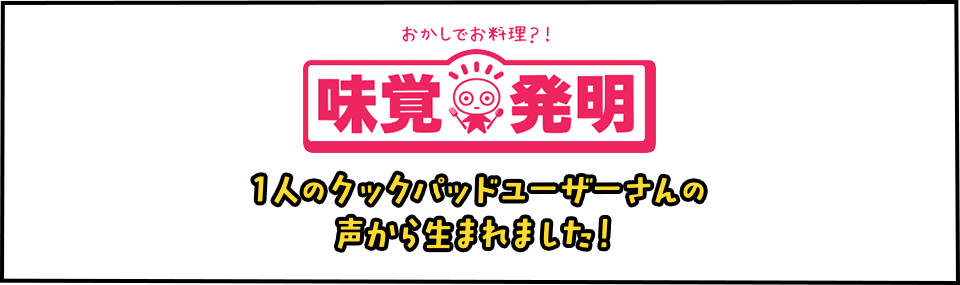 味覚発明　１人のクックパッドユーザーさんの声から生まれました！