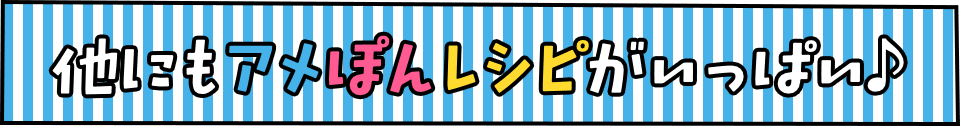 他にもアメぽんレシピがいっぱい♪