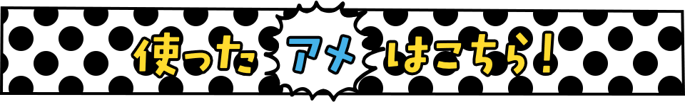 使ったアメはこちら！