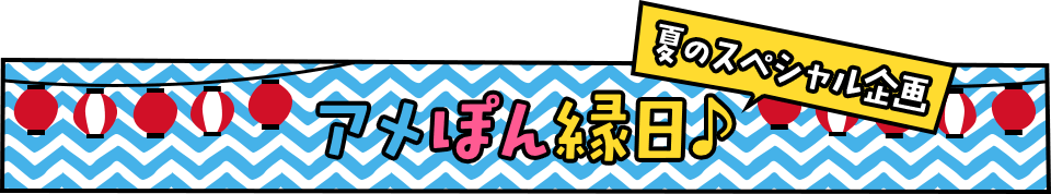 夏のスペシャル企画　アメぽん縁日♪
